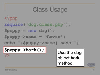 PHP Workshop ‹#›
Class Usage
<?php
require(‘dog.class.php’);
$puppy = new dog();
$puppy->name = ‘Rover’;
echo “{$puppy->name} says ”;
$puppy->bark();
?>
$puppy->bark();
Use the dog
object bark
method.
 
