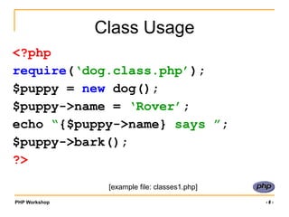 PHP Workshop ‹#›
Class Usage
<?php
require(‘dog.class.php’);
$puppy = new dog();
$puppy->name = ‘Rover’;
echo “{$puppy->name} says ”;
$puppy->bark();
?>
[example file: classes1.php]
 