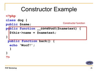 PHP Workshop ‹#›
Constructor Example
<?php
class dog {
public $name;
public function __construct($nametext) {
$this->name = $nametext;
}
public function bark() {
echo ‘Woof!’;
}
}
?>
Constructor function
 