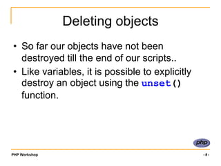 PHP Workshop ‹#›
Deleting objects
• So far our objects have not been
destroyed till the end of our scripts..
• Like variables, it is possible to explicitly
destroy an object using the unset()
function.
 