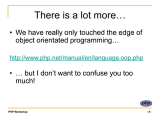PHP Workshop ‹#›
There is a lot more…
• We have really only touched the edge of
object orientated programming…
http://www.php.net/manual/en/language.oop.php
• … but I don’t want to confuse you too
much!
 