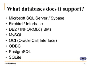PHP Workshop ‹#›
What databases does it support?
• Microsoft SQL Server / Sybase
• Firebird / Interbase
• DB2 / INFORMIX (IBM)
• MySQL
• OCI (Oracle Call Interface)
• ODBC
• PostgreSQL
• SQLite
 