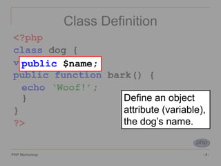 PHP Workshop ‹#›
Class Definition
<?php
class dog {
var $name
public function bark() {
echo ‘Woof!’;
}
}
?>
public $name;
Define an object
attribute (variable),
the dog’s name.
 