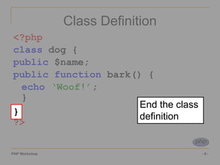 PHP Workshop ‹#›
Class Definition
<?php
class dog {
public $name;
public function bark() {
echo ‘Woof!’;
}
}
?>
}
End the class
definition
 