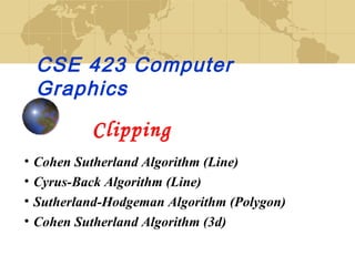 CSE 423 Computer
    Graphics
             Clipping
•   Cohen Sutherland Algorithm (Line)
•   Cyrus-Back Algorithm (Line)
•   Sutherland-Hodgeman Algorithm (Polygon)
•   Cohen Sutherland Algorithm (3d)
 