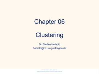 Chapter 06
Clustering
Dr. Steffen Herbold
herbold@cs.uni-goettingen.de
Introduction to Data Science
https://sherbold.github.io/intro-to-data-science
 