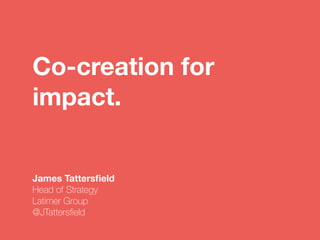 Co-creation for
impact.
James Tattersﬁeld 
Head of Strategy 
Latimer Group 
@JTattersﬁeld
 