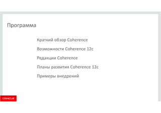 Программа 
Краткий обзор Coherence 
Возможности Coherence 12c 
Редакции Coherence 
Планы развития Coherence 12c 
Примеры внедрений 
 