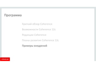 Программа 
Краткий обзор Coherence 
Возможности Coherence 12c 
Редакции Coherence 
Планы развития Coherence 12c 
Примеры внедрений 
 