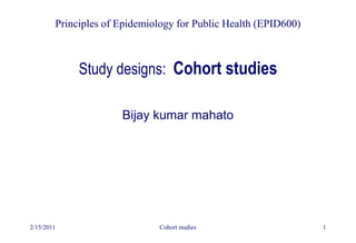 2/15/2011 Cohort studies 1
Study designs: Cohort studies
Principles of Epidemiology for Public Health (EPID600)
Bijay kumar mahato
 