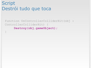 Script
Destrói tudo que toca
function OnControllerColliderHit(obj :
ControllerColliderHit) {
Destroy(obj.gameObject);
}
 