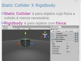 Static Collider X Rigidbody
 Static Collider é para objetos cuja física e
colisão é menos necessária;
 Rigidbody é para objetos com física;
812/09/13
 