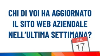 CHI DI VOI HA AGGIORNATO
IL SITO WEB AZIENDALE
NELL’ULTIMA SETTIMANA?
 
