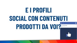 E I PROFILI
SOCIAL CON CONTENUTI
PRODOTTI DA VOI?
 