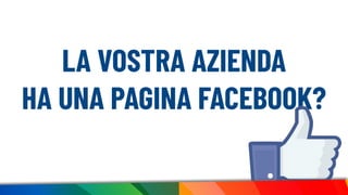 LA VOSTRA AZIENDA
HA UNA PAGINA FACEBOOK?
 