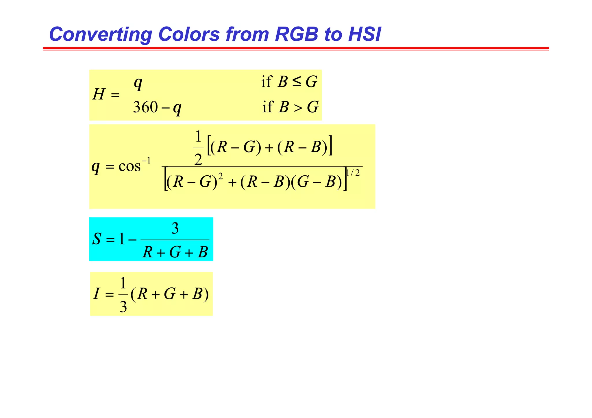 Converting Colors from RGB to HSI
Converting Colors from RGB to HSI



>
−
≤
=
G
B
G
B
H
if
360
if
θ
θ
[ ]
[ ] 









−
−
+
−
−
+
−
= −
2
/
1
2
1
)
)(
(
)
(
)
(
)
(
2
1
cos
B
G
B
R
G
R
B
R
G
R
θ
B
G
R
S
+
+
−
=
3
1
)
(
3
1
B
G
R
I +
+
=
 