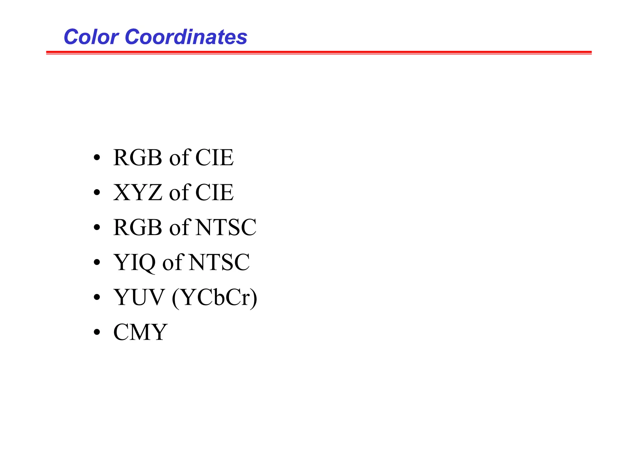 Color Coordinates
Color Coordinates
• RGB of CIE
• XYZ of CIE
• RGB of NTSC
• YIQ of NTSC
• YUV (YCbCr)
• CMY
 