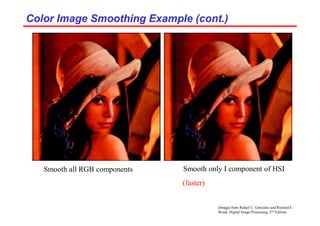 (Images from Rafael C. Gonzalez and Richard E.
Wood, Digital Image Processing, 2nd Edition.
Color Image Smoothing Example (cont.)
Color Image Smoothing Example (cont.)
Smooth all RGB components Smooth only I component of HSI
(faster)
 