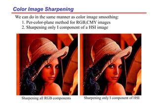Color Image Sharpening
Color Image Sharpening
We can do in the same manner as color image smoothing:
1. Per-color-plane method for RGB,CMY images
2. Sharpening only I component of a HSI image
Sharpening all RGB components Sharpening only I component of HSI
 