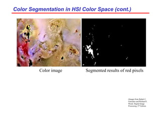 Color Segmentation in HSI Color Space (cont.)
Color Segmentation in HSI Color Space (cont.)
Color image Segmented results of red pixels
(Images from Rafael C.
Gonzalez and Richard E.
Wood, Digital Image
Processing, 2nd Edition.
 