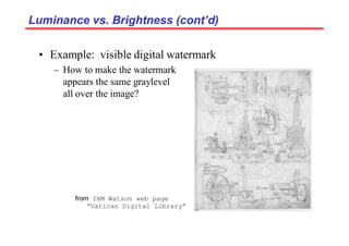 Luminance vs. Brightness (cont’d)
Luminance vs. Brightness (cont’d)
• Example: visible digital watermark
– How to make the watermark
appears the same graylevel
all over the image?
from IBM Watson web page
“Vatican Digital Library”
 