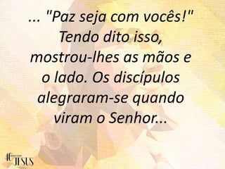 ... "Paz seja com vocês!"
Tendo dito isso,
mostrou-lhes as mãos e
o lado. Os discípulos
alegraram-se quando
viram o Senhor...
 