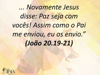 ... Novamente Jesus
disse: Paz seja com
vocês! Assim como o Pai
me enviou, eu os envio.”
(João 20.19-21)
 