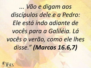 ... Vão e digam aos
discípulos dele e a Pedro:
Ele está indo adiante de
vocês para a Galiléia. Lá
vocês o verão, como ele lhes
disse.” (Marcos 16.6,7)
 
