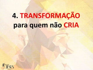 4. TRANSFORMAÇÃO
para quem não CRIA
 