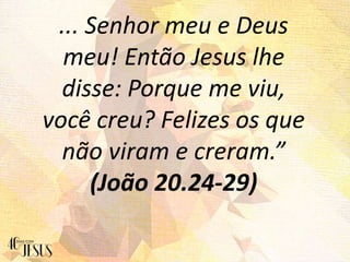 ... Senhor meu e Deus
meu! Então Jesus lhe
disse: Porque me viu,
você creu? Felizes os que
não viram e creram.”
(João 20.24-29)
 