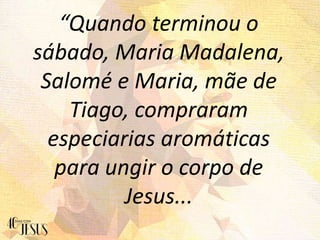 “Quando terminou o
sábado, Maria Madalena,
Salomé e Maria, mãe de
Tiago, compraram
especiarias aromáticas
para ungir o cor...