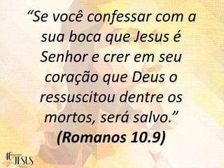“Se você confessar com a
sua boca que Jesus é
Senhor e crer em seu
coração que Deus o
ressuscitou dentre os
mortos, será salvo.”
(Romanos 10.9)
 