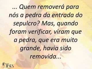 ... Quem removerá para
nós a pedra da entrada do
sepulcro? Mas, quando
foram verificar, viram que
a pedra, que era muito
grande, havia sido
removida...
 
