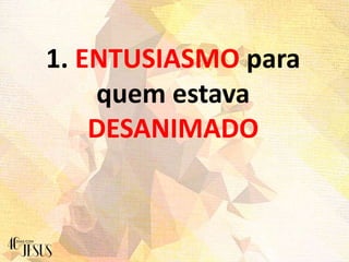 1. ENTUSIASMO para
quem estava
DESANIMADO
 