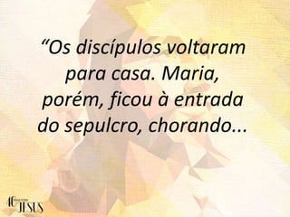 “Os discípulos voltaram
para casa. Maria,
porém, ficou à entrada
do sepulcro, chorando...
 