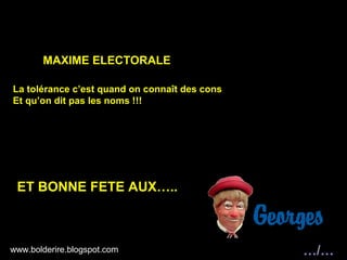 MAXIME ELECTORALE

La tolérance c’est quand on connaît des cons
Et qu’on dit pas les noms !!!




 ET BONNE FETE AUX…..



www.bolderire.blogspot.com
 