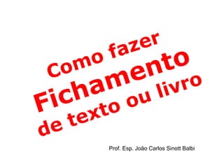 Como fazer  Fichamento  de texto ou livro Prof. Esp. João Carlos Sinott Balbi 