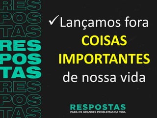 Lançamos fora
COISAS
IMPORTANTES
de nossa vida
 