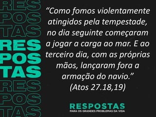 “Como fomos violentamente
atingidos pela tempestade,
no dia seguinte começaram
a jogar a carga ao mar. E ao
terceiro dia, com as próprias
mãos, lançaram fora a
armação do navio.”
(Atos 27.18,19)
 