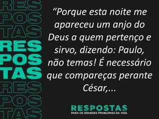 “Porque esta noite me
apareceu um anjo do
Deus a quem pertenço e
sirvo, dizendo: Paulo,
não temas! É necessário
que compareças perante
César,...
 