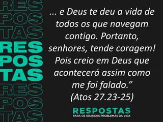 ... e Deus te deu a vida de
todos os que navegam
contigo. Portanto,
senhores, tende coragem!
Pois creio em Deus que
acontecerá assim como
me foi falado.”
(Atos 27.23-25)
 