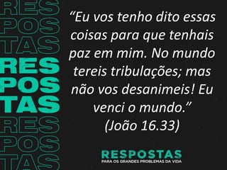“Eu vos tenho dito essas
coisas para que tenhais
paz em mim. No mundo
tereis tribulações; mas
não vos desanimeis! Eu
venci o mundo.”
(João 16.33)
 