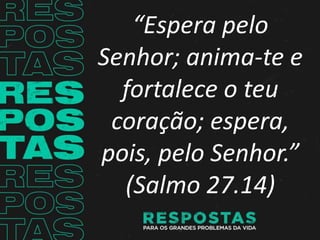 “Espera pelo
Senhor; anima-te e
fortalece o teu
coração; espera,
pois, pelo Senhor.”
(Salmo 27.14)
 