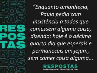 “Enquanto amanhecia,
Paulo pedia com
insistência a todos que
comessem alguma coisa,
dizendo: hoje é o décimo
quarto dia que esperais e
permaneceis em jejum,
sem comer coisa alguma...
 