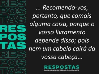 ... Recomendo-vos,
portanto, que comais
alguma coisa, porque o
vosso livramento
depende disso; pois
nem um cabelo cairá da
vossa cabeça...
 