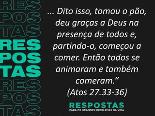 ... Dito isso, tomou o pão,
deu graças a Deus na
presença de todos e,
partindo-o, começou a
comer. Então todos se
animaram e também
comeram.”
(Atos 27.33-36)
 