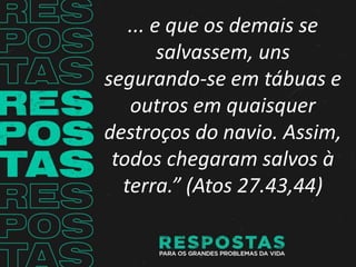 ... e que os demais se
salvassem, uns
segurando-se em tábuas e
outros em quaisquer
destroços do navio. Assim,
todos chegaram salvos à
terra.” (Atos 27.43,44)
 