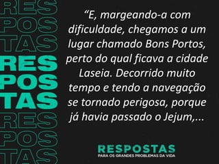“E, margeando-a com
dificuldade, chegamos a um
lugar chamado Bons Portos,
perto do qual ficava a cidade
Laseia. Decorrido muito
tempo e tendo a navegação
se tornado perigosa, porque
já havia passado o Jejum,...
 