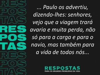 ... Paulo os advertiu,
dizendo-lhes: senhores,
vejo que a viagem trará
avaria e muita perda, não
só para a carga e para o
navio, mas também para
a vida de todos nós...
 