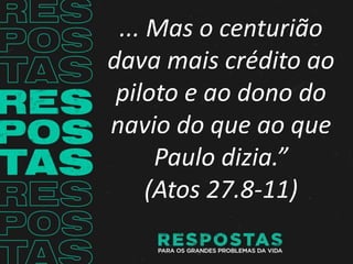 ... Mas o centurião
dava mais crédito ao
piloto e ao dono do
navio do que ao que
Paulo dizia.”
(Atos 27.8-11)
 